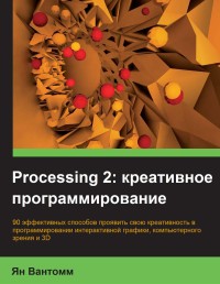 Processing 2. Креативное
 программирование. Автор - Ян Вантомм. Скачать бесплатно.